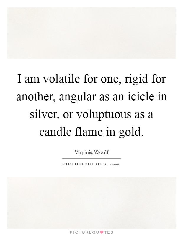 I am volatile for one, rigid for another, angular as an icicle in silver, or voluptuous as a candle flame in gold. Picture Quote #1