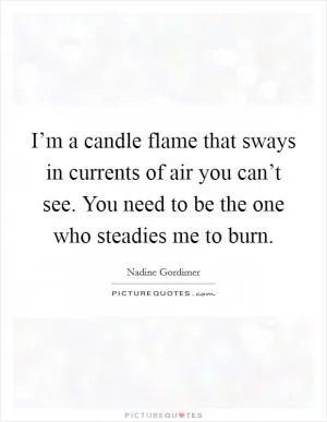 I’m a candle flame that sways in currents of air you can’t see. You need to be the one who steadies me to burn Picture Quote #1