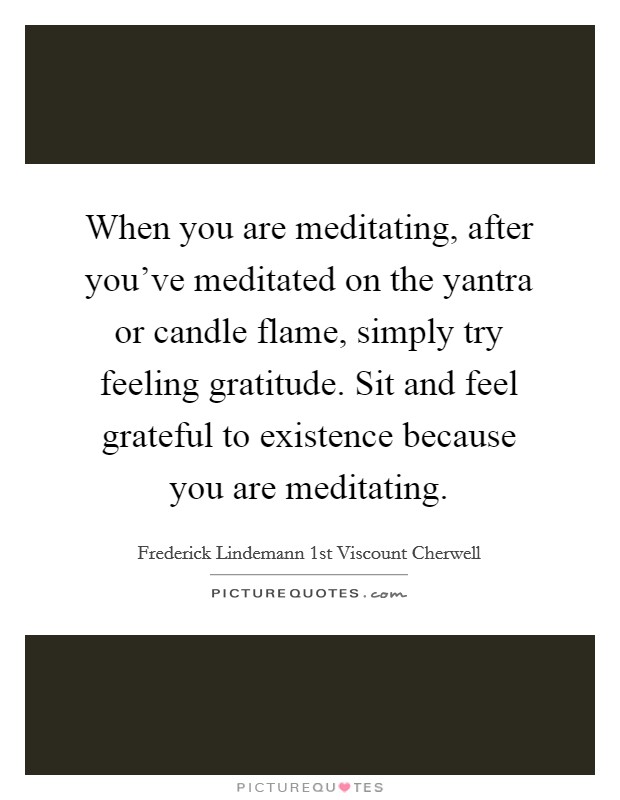 When you are meditating, after you've meditated on the yantra or candle flame, simply try feeling gratitude. Sit and feel grateful to existence because you are meditating. Picture Quote #1