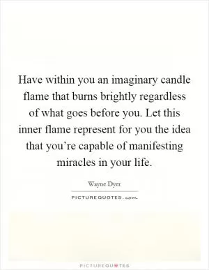 Have within you an imaginary candle flame that burns brightly regardless of what goes before you. Let this inner flame represent for you the idea that you’re capable of manifesting miracles in your life Picture Quote #1