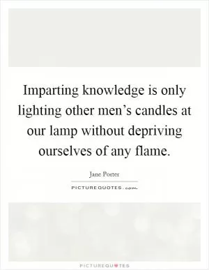 Imparting knowledge is only lighting other men’s candles at our lamp without depriving ourselves of any flame Picture Quote #1