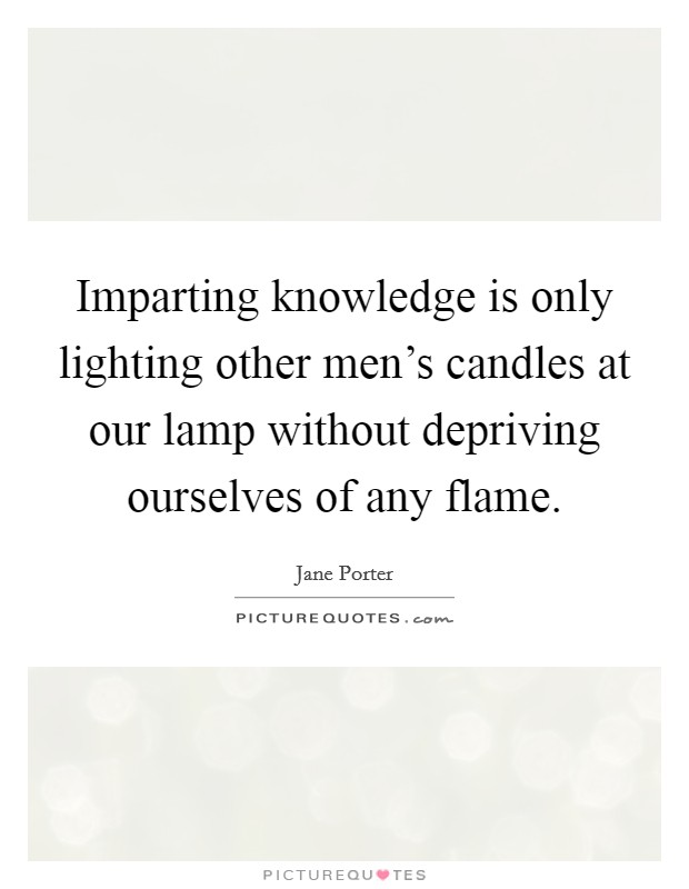 Imparting knowledge is only lighting other men's candles at our lamp without depriving ourselves of any flame. Picture Quote #1