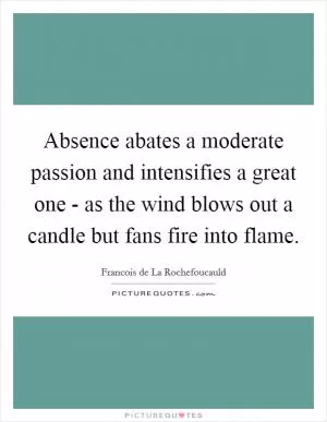 Absence abates a moderate passion and intensifies a great one - as the wind blows out a candle but fans fire into flame Picture Quote #1
