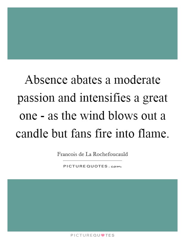 Absence abates a moderate passion and intensifies a great one - as the wind blows out a candle but fans fire into flame. Picture Quote #1