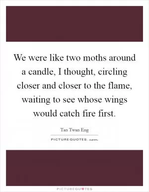 We were like two moths around a candle, I thought, circling closer and closer to the flame, waiting to see whose wings would catch fire first Picture Quote #1