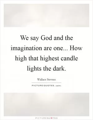 We say God and the imagination are one... How high that highest candle lights the dark Picture Quote #1