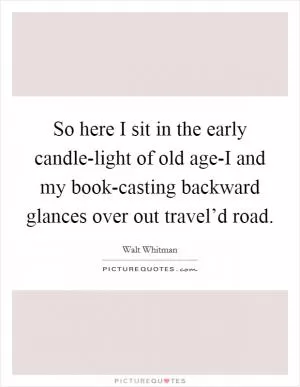 So here I sit in the early candle-light of old age-I and my book-casting backward glances over out travel’d road Picture Quote #1