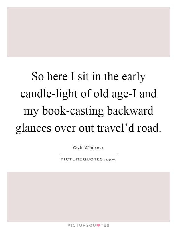 So here I sit in the early candle-light of old age-I and my book-casting backward glances over out travel'd road. Picture Quote #1
