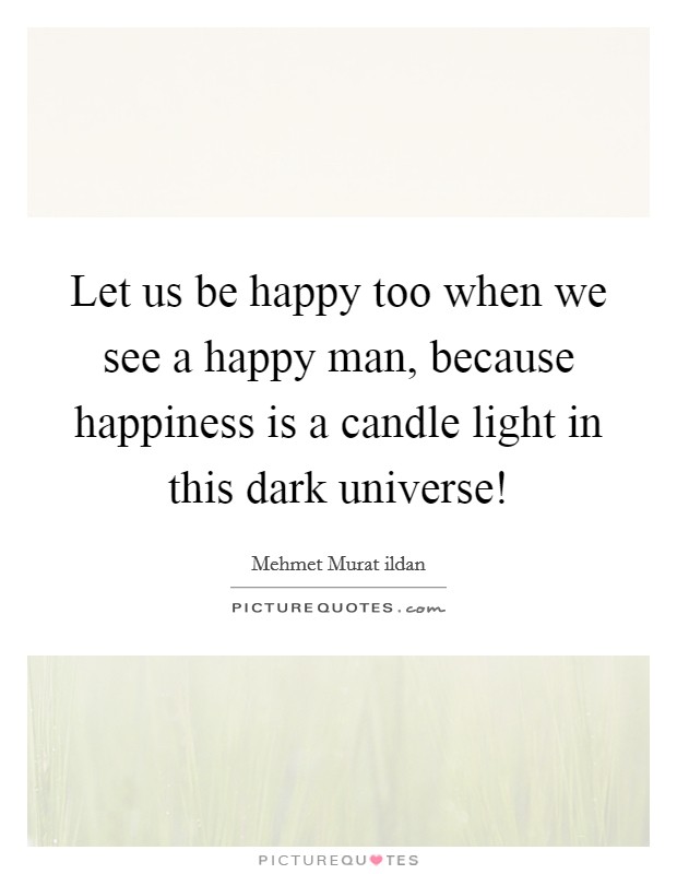 Let us be happy too when we see a happy man, because happiness is a candle light in this dark universe! Picture Quote #1