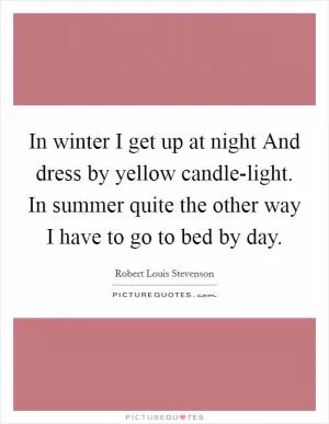 In winter I get up at night And dress by yellow candle-light. In summer quite the other way I have to go to bed by day Picture Quote #1