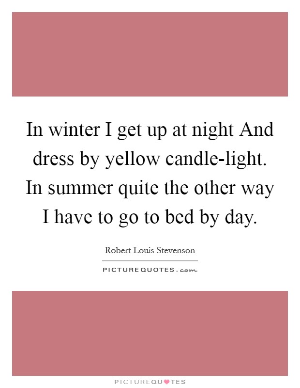 In winter I get up at night And dress by yellow candle-light. In summer quite the other way I have to go to bed by day. Picture Quote #1