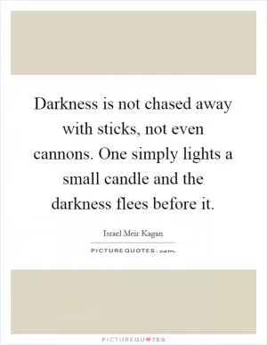 Darkness is not chased away with sticks, not even cannons. One simply lights a small candle and the darkness flees before it Picture Quote #1