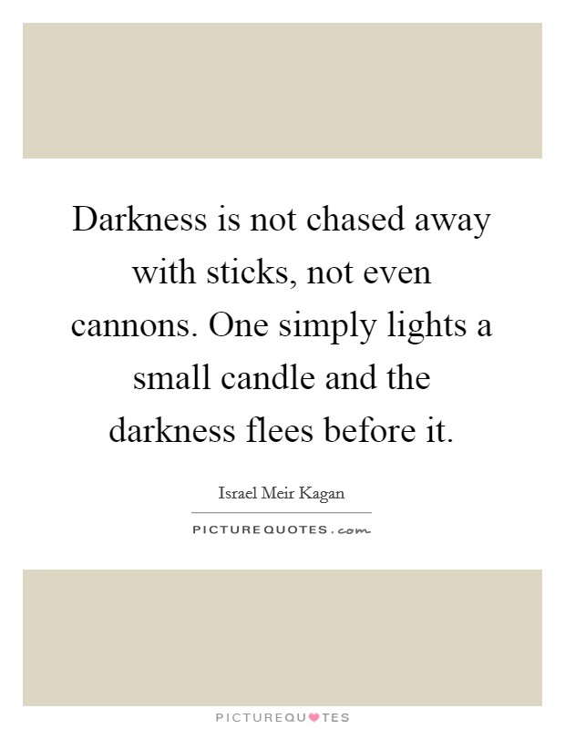 Darkness is not chased away with sticks, not even cannons. One simply lights a small candle and the darkness flees before it. Picture Quote #1