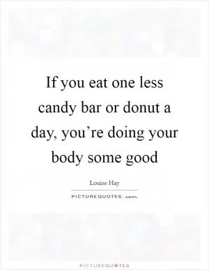 If you eat one less candy bar or donut a day, you’re doing your body some good Picture Quote #1