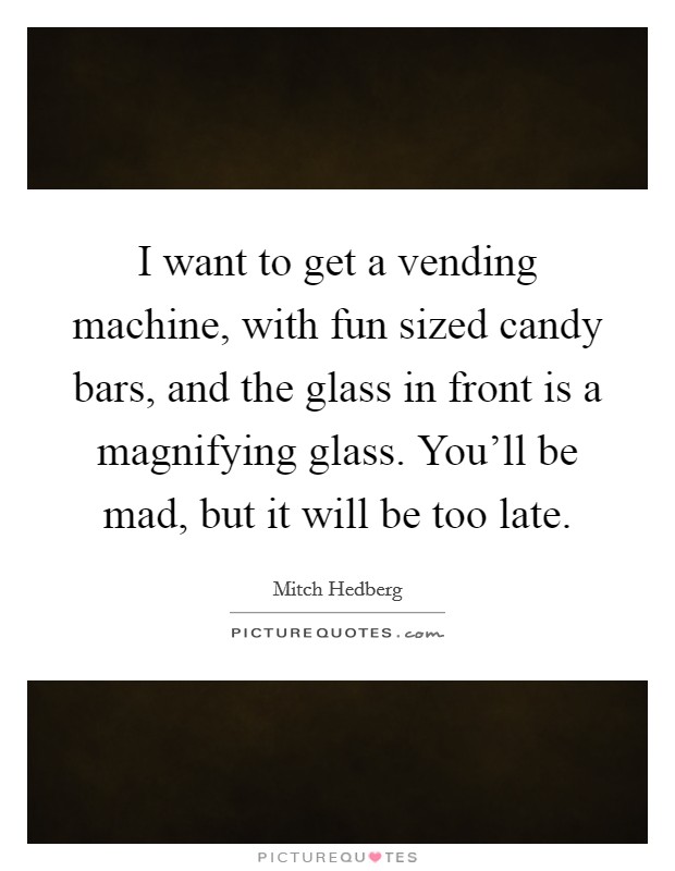 I want to get a vending machine, with fun sized candy bars, and the glass in front is a magnifying glass. You'll be mad, but it will be too late. Picture Quote #1