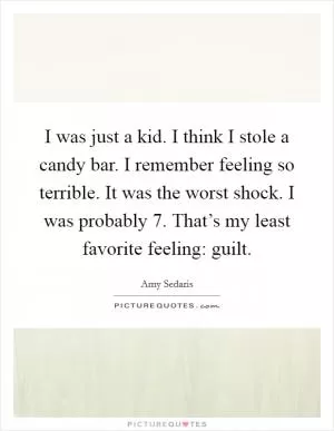 I was just a kid. I think I stole a candy bar. I remember feeling so terrible. It was the worst shock. I was probably 7. That’s my least favorite feeling: guilt Picture Quote #1