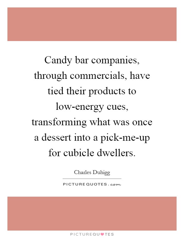 Candy bar companies, through commercials, have tied their products to low-energy cues, transforming what was once a dessert into a pick-me-up for cubicle dwellers. Picture Quote #1