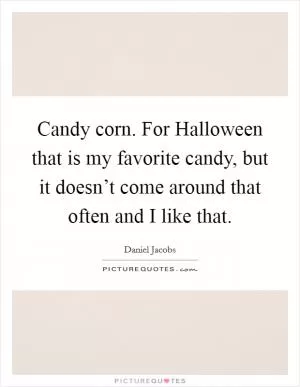 Candy corn. For Halloween that is my favorite candy, but it doesn’t come around that often and I like that Picture Quote #1