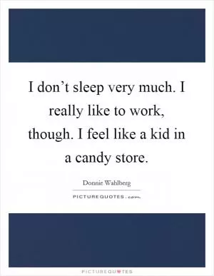 I don’t sleep very much. I really like to work, though. I feel like a kid in a candy store Picture Quote #1