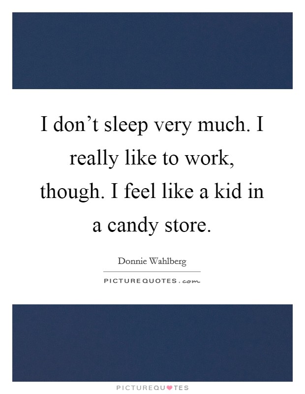 I don't sleep very much. I really like to work, though. I feel like a kid in a candy store. Picture Quote #1