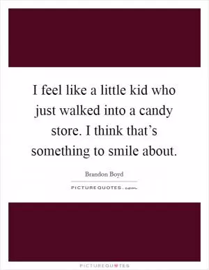 I feel like a little kid who just walked into a candy store. I think that’s something to smile about Picture Quote #1