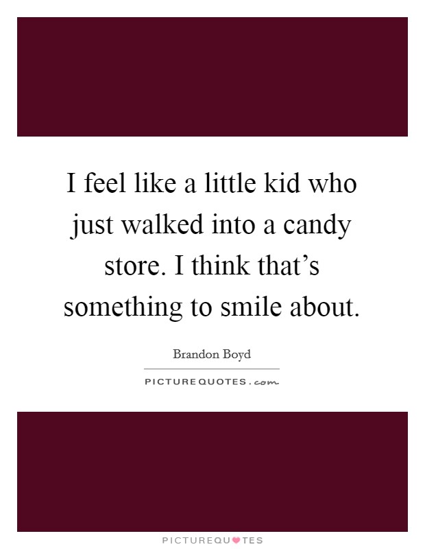 I feel like a little kid who just walked into a candy store. I think that's something to smile about. Picture Quote #1
