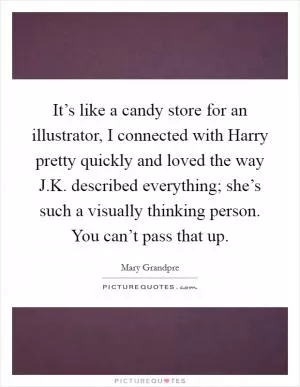 It’s like a candy store for an illustrator, I connected with Harry pretty quickly and loved the way J.K. described everything; she’s such a visually thinking person. You can’t pass that up Picture Quote #1