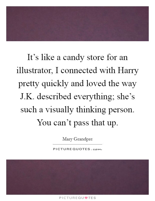 It's like a candy store for an illustrator, I connected with Harry pretty quickly and loved the way J.K. described everything; she's such a visually thinking person. You can't pass that up. Picture Quote #1