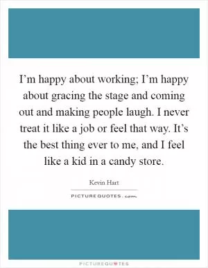 I’m happy about working; I’m happy about gracing the stage and coming out and making people laugh. I never treat it like a job or feel that way. It’s the best thing ever to me, and I feel like a kid in a candy store Picture Quote #1