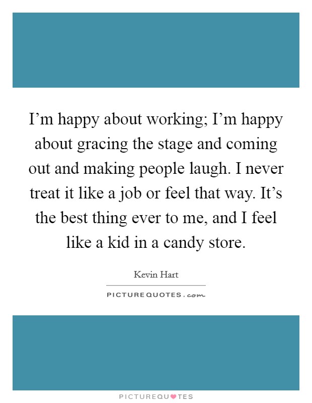I'm happy about working; I'm happy about gracing the stage and coming out and making people laugh. I never treat it like a job or feel that way. It's the best thing ever to me, and I feel like a kid in a candy store. Picture Quote #1