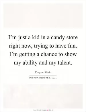 I’m just a kid in a candy store right now, trying to have fun. I’m getting a chance to show my ability and my talent Picture Quote #1