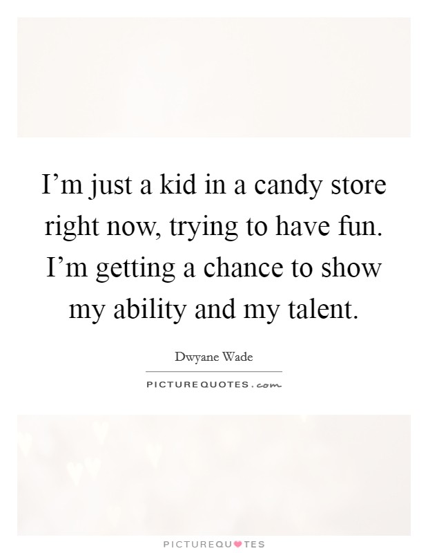 I'm just a kid in a candy store right now, trying to have fun. I'm getting a chance to show my ability and my talent. Picture Quote #1