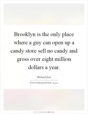 Brooklyn is the only place where a guy can open up a candy store sell no candy and gross over eight million dollars a year Picture Quote #1