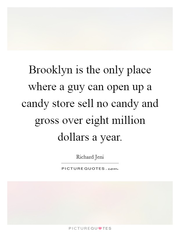 Brooklyn is the only place where a guy can open up a candy store sell no candy and gross over eight million dollars a year. Picture Quote #1