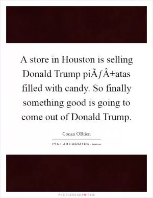 A store in Houston is selling Donald Trump piÃƒÂ±atas filled with candy. So finally something good is going to come out of Donald Trump Picture Quote #1