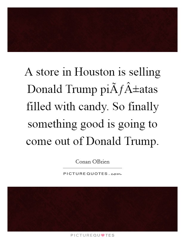 A store in Houston is selling Donald Trump piÃƒÂ±atas filled with candy. So finally something good is going to come out of Donald Trump. Picture Quote #1