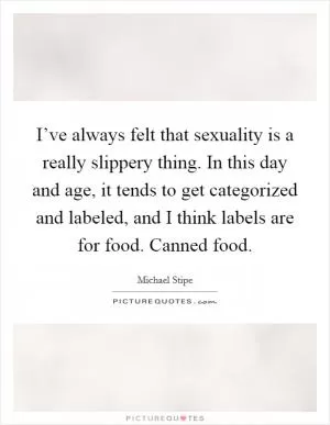 I’ve always felt that sexuality is a really slippery thing. In this day and age, it tends to get categorized and labeled, and I think labels are for food. Canned food Picture Quote #1