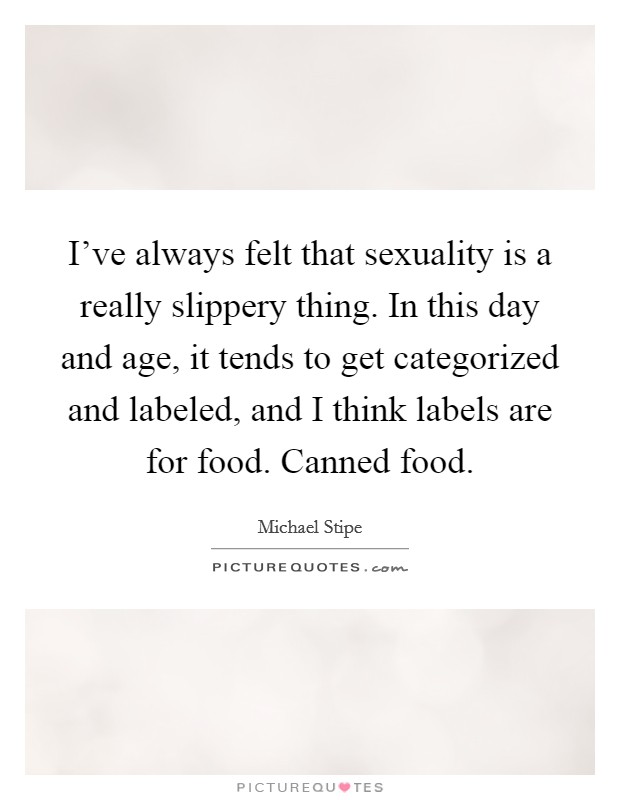 I've always felt that sexuality is a really slippery thing. In this day and age, it tends to get categorized and labeled, and I think labels are for food. Canned food. Picture Quote #1