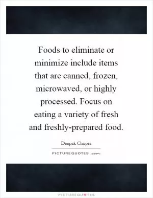 Foods to eliminate or minimize include items that are canned, frozen, microwaved, or highly processed. Focus on eating a variety of fresh and freshly-prepared food Picture Quote #1