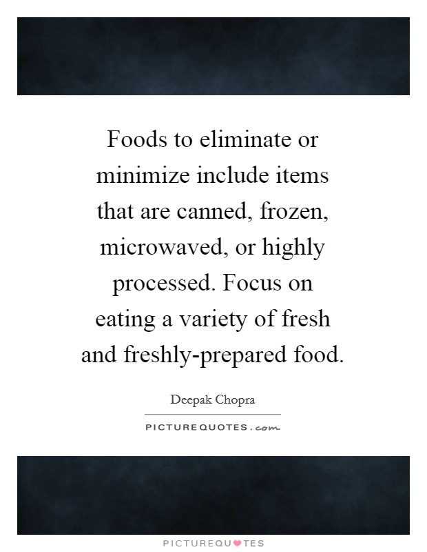Foods to eliminate or minimize include items that are canned, frozen, microwaved, or highly processed. Focus on eating a variety of fresh and freshly-prepared food. Picture Quote #1