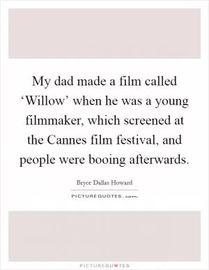 My dad made a film called ‘Willow’ when he was a young filmmaker, which screened at the Cannes film festival, and people were booing afterwards Picture Quote #1