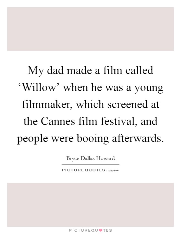 My dad made a film called ‘Willow' when he was a young filmmaker, which screened at the Cannes film festival, and people were booing afterwards. Picture Quote #1