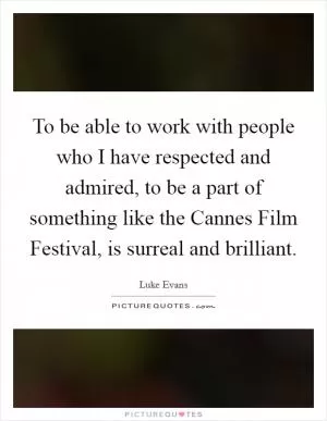 To be able to work with people who I have respected and admired, to be a part of something like the Cannes Film Festival, is surreal and brilliant Picture Quote #1