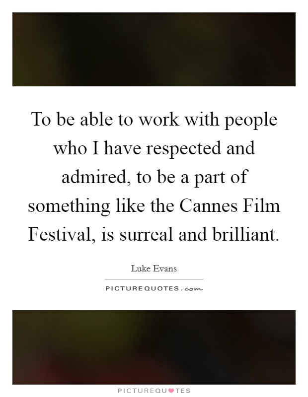 To be able to work with people who I have respected and admired, to be a part of something like the Cannes Film Festival, is surreal and brilliant. Picture Quote #1