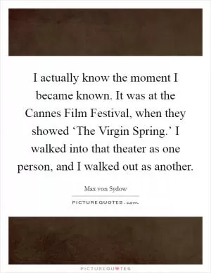 I actually know the moment I became known. It was at the Cannes Film Festival, when they showed ‘The Virgin Spring.’ I walked into that theater as one person, and I walked out as another Picture Quote #1