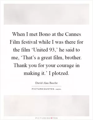 When I met Bono at the Cannes Film festival while I was there for the film ‘United 93,’ he said to me, ‘That’s a great film, brother. Thank you for your courage in making it.’ I plotzed Picture Quote #1