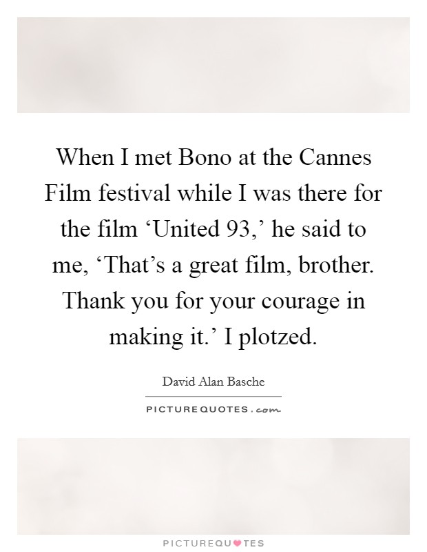 When I met Bono at the Cannes Film festival while I was there for the film ‘United 93,' he said to me, ‘That's a great film, brother. Thank you for your courage in making it.' I plotzed. Picture Quote #1