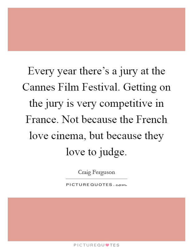 Every year there's a jury at the Cannes Film Festival. Getting on the jury is very competitive in France. Not because the French love cinema, but because they love to judge. Picture Quote #1