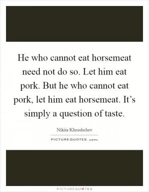 He who cannot eat horsemeat need not do so. Let him eat pork. But he who cannot eat pork, let him eat horsemeat. It’s simply a question of taste Picture Quote #1