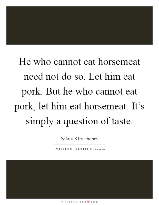 He who cannot eat horsemeat need not do so. Let him eat pork. But he who cannot eat pork, let him eat horsemeat. It's simply a question of taste. Picture Quote #1